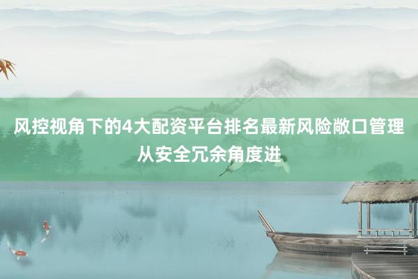 风控视角下的4大配资平台排名最新风险敞口管理从安全冗余角度进