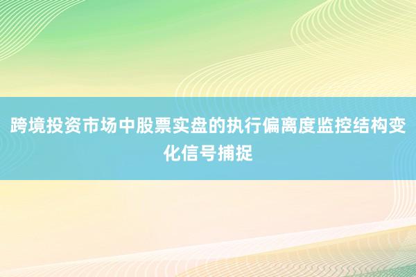 跨境投资市场中股票实盘的执行偏离度监控结构变化信号捕捉