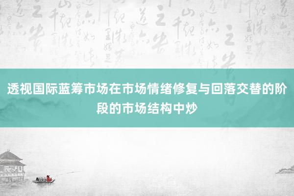 透视国际蓝筹市场在市场情绪修复与回落交替的阶段的市场结构中炒