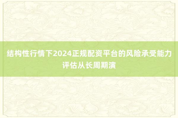 结构性行情下2024正规配资平台的风险承受能力评估从长周期演